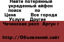 Найти потерянный/украденный айфон/поиск iPhone по imei. › Цена ­ 400 - Все города Услуги » Другие   . Чеченская респ.,Аргун г.